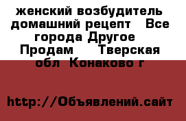 женский возбудитель домашний рецепт - Все города Другое » Продам   . Тверская обл.,Конаково г.